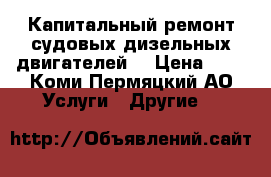 Капитальный ремонт судовых дизельных двигателей. › Цена ­ 1 - Коми-Пермяцкий АО Услуги » Другие   